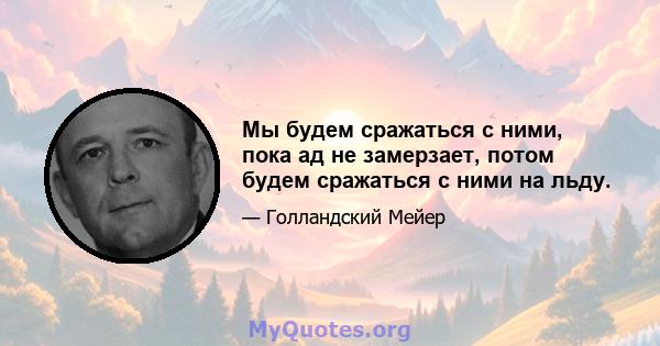 Мы будем сражаться с ними, пока ад не замерзает, потом будем сражаться с ними на льду.