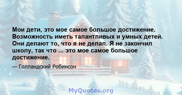 Мои дети, это мое самое большое достижение. Возможность иметь талантливых и умных детей. Они делают то, что я не делал. Я не закончил школу, так что ... это мое самое большое достижение.