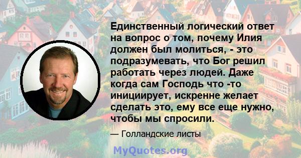 Единственный логический ответ на вопрос о том, почему Илия должен был молиться, - это подразумевать, что Бог решил работать через людей. Даже когда сам Господь что -то инициирует, искренне желает сделать это, ему все