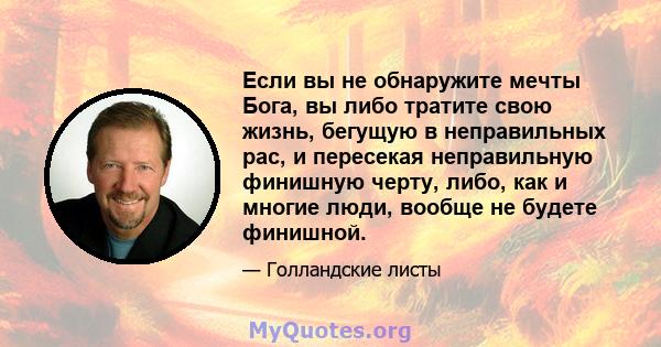 Если вы не обнаружите мечты Бога, вы либо тратите свою жизнь, бегущую в неправильных рас, и пересекая неправильную финишную черту, либо, как и многие люди, вообще не будете финишной.