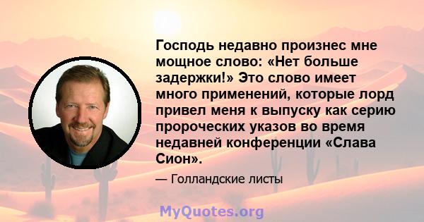 Господь недавно произнес мне мощное слово: «Нет больше задержки!» Это слово имеет много применений, которые лорд привел меня к выпуску как серию пророческих указов во время недавней конференции «Слава Сион».