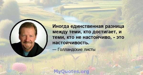 Иногда единственная разница между теми, кто достигает, и теми, кто не настойчиво, - это настойчивость.