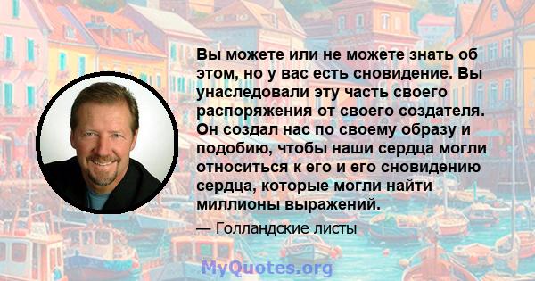 Вы можете или не можете знать об этом, но у вас есть сновидение. Вы унаследовали эту часть своего распоряжения от своего создателя. Он создал нас по своему образу и подобию, чтобы наши сердца могли относиться к его и