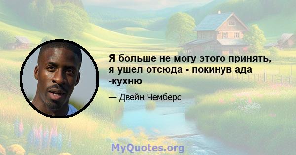 Я больше не могу этого принять, я ушел отсюда - покинув ада -кухню