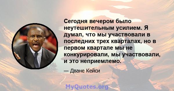 Сегодня вечером было неутешительным усилием. Я думал, что мы участвовали в последних трех кварталах, но в первом квартале мы не конкурировали, мы участвовали, и это неприемлемо.