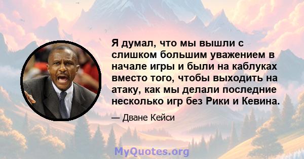 Я думал, что мы вышли с слишком большим уважением в начале игры и были на каблуках вместо того, чтобы выходить на атаку, как мы делали последние несколько игр без Рики и Кевина.