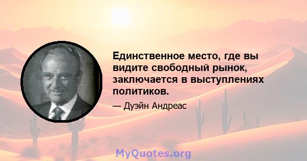 Единственное место, где вы видите свободный рынок, заключается в выступлениях политиков.