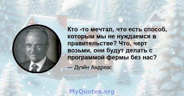 Кто -то мечтал, что есть способ, которым мы не нуждаемся в правительстве? Что, черт возьми, они будут делать с программой фермы без нас?