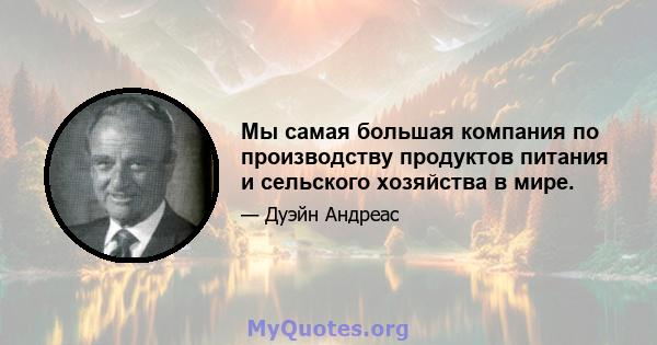 Мы самая большая компания по производству продуктов питания и сельского хозяйства в мире.