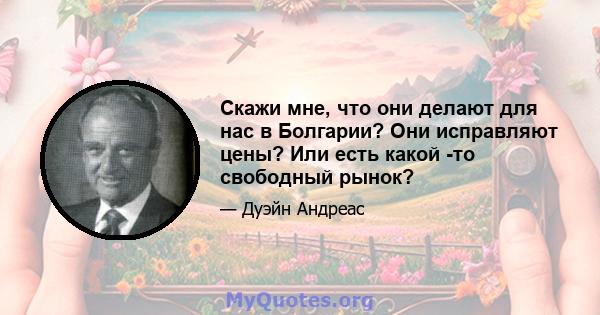 Скажи мне, что они делают для нас в Болгарии? Они исправляют цены? Или есть какой -то свободный рынок?