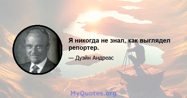 Я никогда не знал, как выглядел репортер.