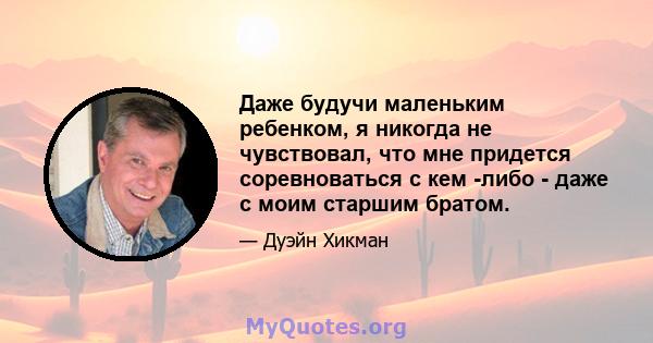 Даже будучи маленьким ребенком, я никогда не чувствовал, что мне придется соревноваться с кем -либо - даже с моим старшим братом.