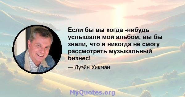 Если бы вы когда -нибудь услышали мой альбом, вы бы знали, что я никогда не смогу рассмотреть музыкальный бизнес!