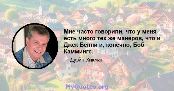 Мне часто говорили, что у меня есть много тех же манеров, что и Джек Бенни и, конечно, Боб Каммингс.