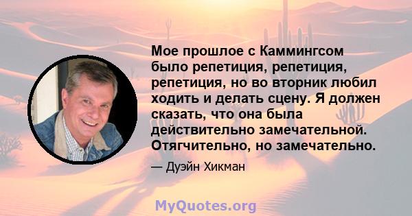 Мое прошлое с Каммингсом было репетиция, репетиция, репетиция, но во вторник любил ходить и делать сцену. Я должен сказать, что она была действительно замечательной. Отягчительно, но замечательно.