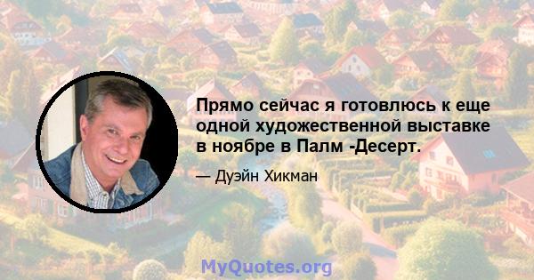 Прямо сейчас я готовлюсь к еще одной художественной выставке в ноябре в Палм -Десерт.