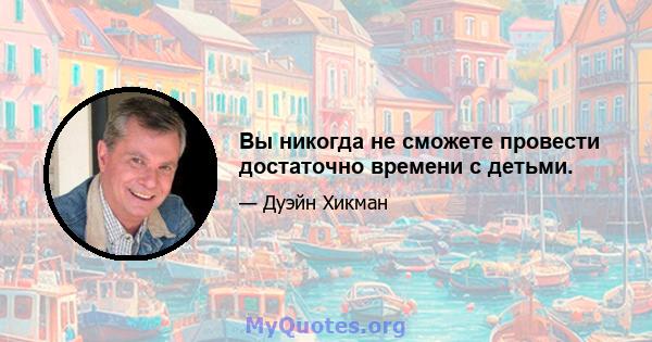 Вы никогда не сможете провести достаточно времени с детьми.