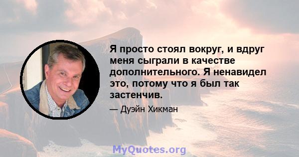 Я просто стоял вокруг, и вдруг меня сыграли в качестве дополнительного. Я ненавидел это, потому что я был так застенчив.