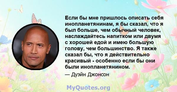 Если бы мне пришлось описать себя инопланетянинам, я бы сказал, что я был больше, чем обычный человек, наслаждайтесь напитком или двумя с хорошей едой и имею большую голову, чем большинство. Я также сказал бы, что я