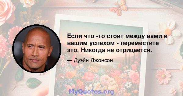 Если что -то стоит между вами и вашим успехом - переместите это. Никогда не отрицается.