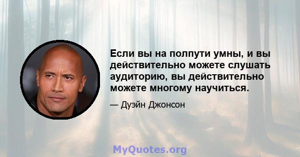 Если вы на полпути умны, и вы действительно можете слушать аудиторию, вы действительно можете многому научиться.