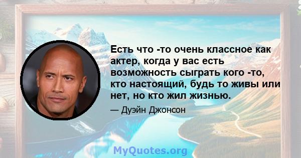 Есть что -то очень классное как актер, когда у вас есть возможность сыграть кого -то, кто настоящий, будь то живы или нет, но кто жил жизнью.