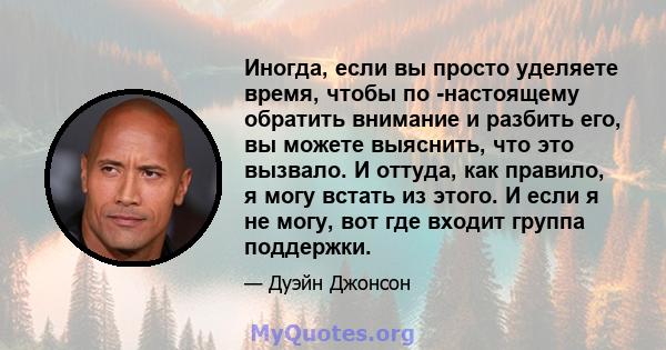 Иногда, если вы просто уделяете время, чтобы по -настоящему обратить внимание и разбить его, вы можете выяснить, что это вызвало. И оттуда, как правило, я могу встать из этого. И если я не могу, вот где входит группа