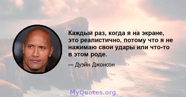 Каждый раз, когда я на экране, это реалистично, потому что я не нажимаю свои удары или что-то в этом роде.