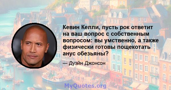 Кевин Келли, пусть рок ответит на ваш вопрос с собственным вопросом: вы умственно, а также физически готовы пощекотать анус обезьяны?