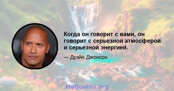 Когда он говорит с вами, он говорит с серьезной атмосферой и серьезной энергией.