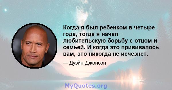 Когда я был ребенком в четыре года, тогда я начал любительскую борьбу с отцом и семьей. И когда это прививалось вам, это никогда не исчезнет.