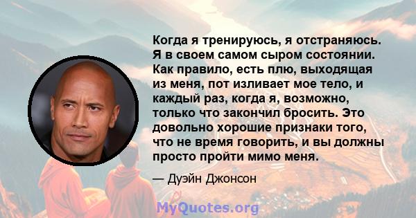 Когда я тренируюсь, я отстраняюсь. Я в своем самом сыром состоянии. Как правило, есть плю, выходящая из меня, пот изливает мое тело, и каждый раз, когда я, возможно, только что закончил бросить. Это довольно хорошие