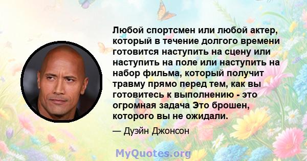 Любой спортсмен или любой актер, который в течение долгого времени готовится наступить на сцену или наступить на поле или наступить на набор фильма, который получит травму прямо перед тем, как вы готовитесь к выполнению 