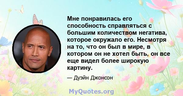 Мне понравилась его способность справляться с большим количеством негатива, которое окружало его. Несмотря на то, что он был в мире, в котором он не хотел быть, он все еще видел более широкую картину.