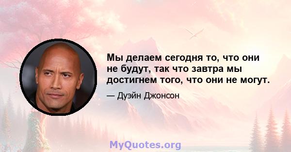 Мы делаем сегодня то, что они не будут, так что завтра мы достигнем того, что они не могут.