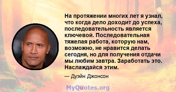 На протяжении многих лет я узнал, что когда дело доходит до успеха, последовательность является ключевой. Последовательная тяжелая работа, которую нам, возможно, не нравится делать сегодня, но для получения отдачи мы