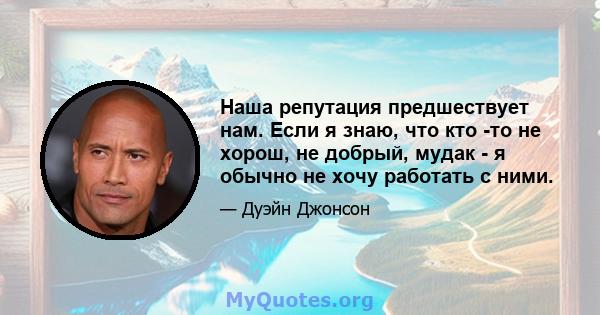 Наша репутация предшествует нам. Если я знаю, что кто -то не хорош, не добрый, мудак - я обычно не хочу работать с ними.