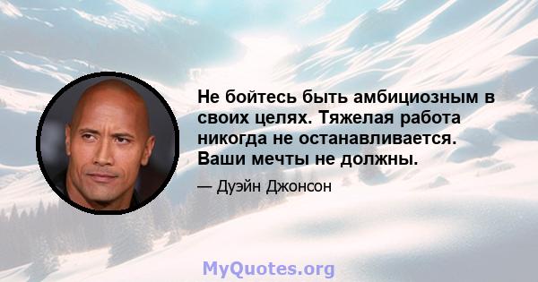 Не бойтесь быть амбициозным в своих целях. Тяжелая работа никогда не останавливается. Ваши мечты не должны.