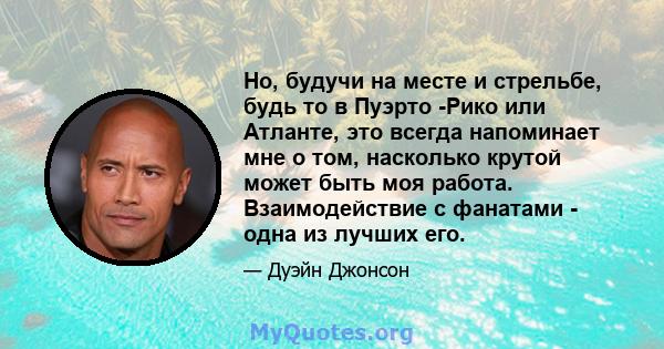 Но, будучи на месте и стрельбе, будь то в Пуэрто -Рико или Атланте, это всегда напоминает мне о том, насколько крутой может быть моя работа. Взаимодействие с фанатами - одна из лучших его.