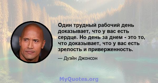 Один трудный рабочий день доказывает, что у вас есть сердце. Но день за днем ​​- это то, что доказывает, что у вас есть зрелость и приверженность.