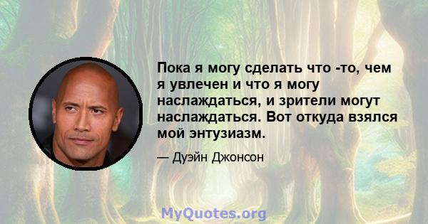 Пока я могу сделать что -то, чем я увлечен и что я могу наслаждаться, и зрители могут наслаждаться. Вот откуда взялся мой энтузиазм.