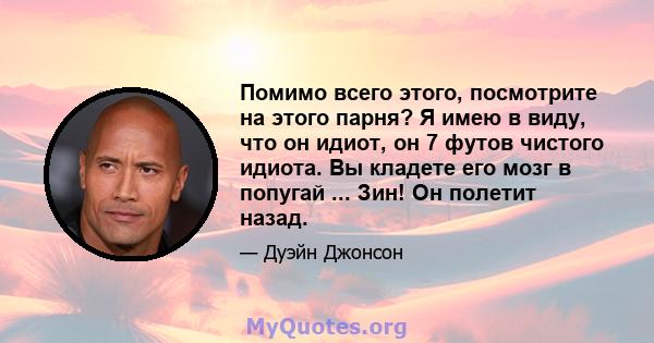 Помимо всего этого, посмотрите на этого парня? Я имею в виду, что он идиот, он 7 футов чистого идиота. Вы кладете его мозг в попугай ... Зин! Он полетит назад.