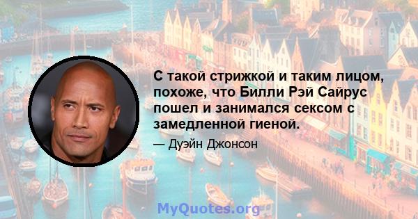 С такой стрижкой и таким лицом, похоже, что Билли Рэй Сайрус пошел и занимался сексом с замедленной гиеной.