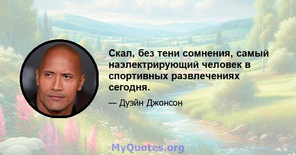 Скал, без тени сомнения, самый наэлектрирующий человек в спортивных развлечениях сегодня.