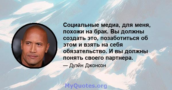 Социальные медиа, для меня, похожи на брак. Вы должны создать это, позаботиться об этом и взять на себя обязательство. И вы должны понять своего партнера.