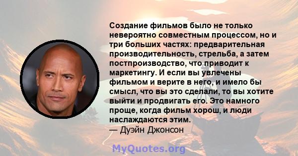 Создание фильмов было не только невероятно совместным процессом, но и три больших частях: предварительная производительность, стрельба, а затем постпроизводство, что приводит к маркетингу. И если вы увлечены фильмом и