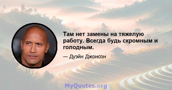 Там нет замены на тяжелую работу. Всегда будь скромным и голодным.