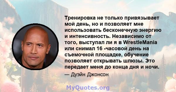 Тренировка не только привязывает мой день, но и позволяет мне использовать бесконечную энергию и интенсивность. Независимо от того, выступал ли я в WrestleMania или снимал 16 -часовой день на съемочной площадке,