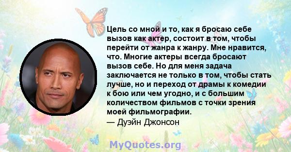 Цель со мной и то, как я бросаю себе вызов как актер, состоит в том, чтобы перейти от жанра к жанру. Мне нравится, что. Многие актеры всегда бросают вызов себе. Но для меня задача заключается не только в том, чтобы