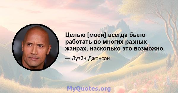 Целью [моей] всегда было работать во многих разных жанрах, насколько это возможно.